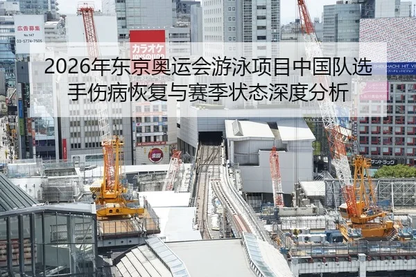 2026年东京奥运会游泳项目中国队选手伤病恢复与赛季状态深度分析