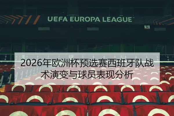 2026年欧洲杯预选赛西班牙队战术演变与球员表现分析
