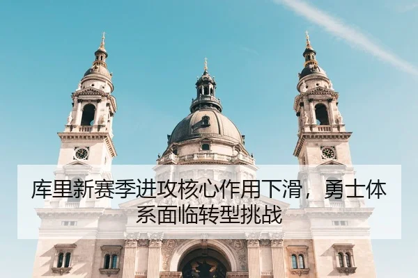 库里新赛季进攻核心作用下滑，勇士体系面临转型挑战