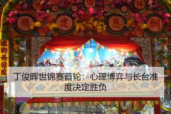 丁俊晖世锦赛首轮：心理博弈与长台准度决定胜负