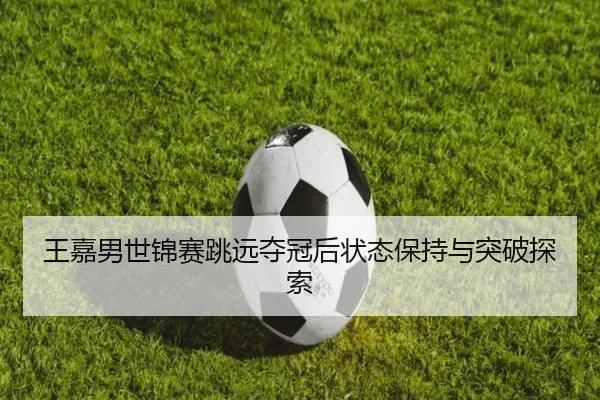 wang-jia-nan-shi-jin-sai-tiao-yuan-duo-guan-hou-zhuang-tai-bao-chi-yu-tu-po-tan-suo-3-208.jpg